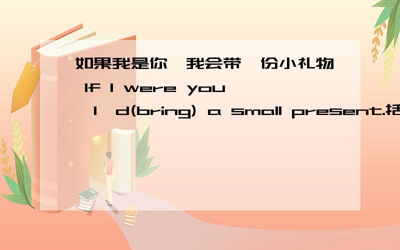 如果我是你,我会带一份小礼物 If I were you,I'd(bring) a small present.括号内能否换成taking要是他不这么忙，他就和我一起来了If she (were) not so busy,she would (come) ( with) me.是否正确在众人面前讲话我会