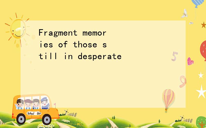 Fragment memories of those still in desperate