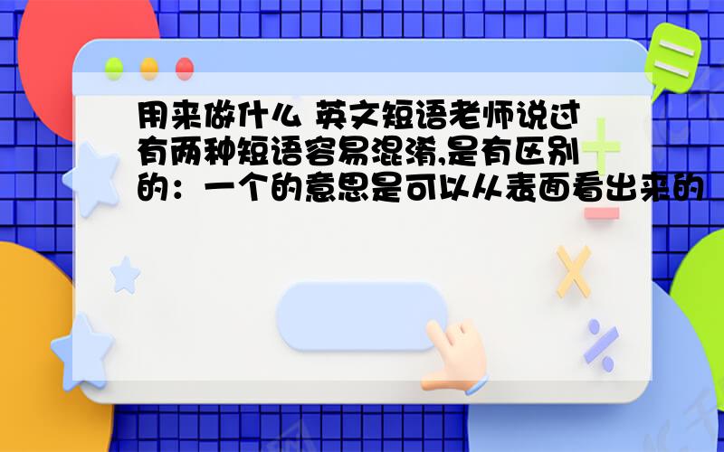 用来做什么 英文短语老师说过有两种短语容易混淆,是有区别的：一个的意思是可以从表面看出来的（比如桌子凳子可以看出来是木头做的）；另一个是从表面看不出来（比如纸张不可以直