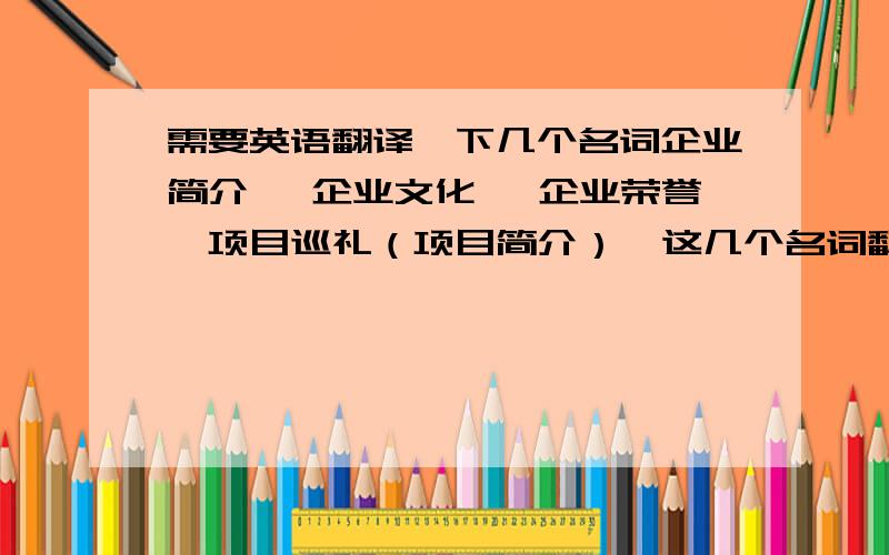 需要英语翻译一下几个名词企业简介、 企业文化、 企业荣誉、项目巡礼（项目简介）  这几个名词翻译成英文,要标准书面用语哦...比较急,请大家帮帮忙.