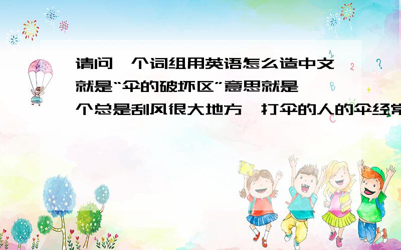 请问一个词组用英语怎么造中文就是“伞的破坏区”意思就是一个总是刮风很大地方,打伞的人的伞经常折坏.请问这个造出来的词组用英语怎么说?