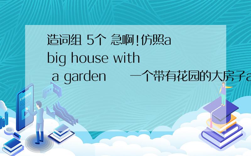 造词组 5个 急啊!仿照a big house with a garden     一个带有花园的大房子a group  of  buildings   with   streets  on  all   sides     在所有街道所有边的一组楼房造词组5个!用with!