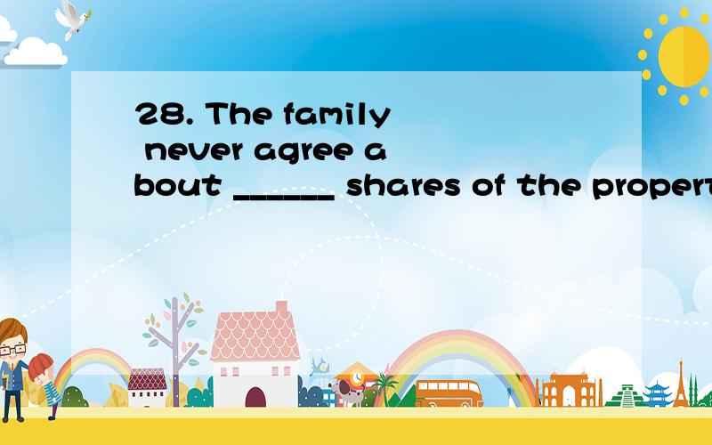 28. The family never agree about ______ shares of the property. （得分：1分）   A) her    B) their      C) its     D) his