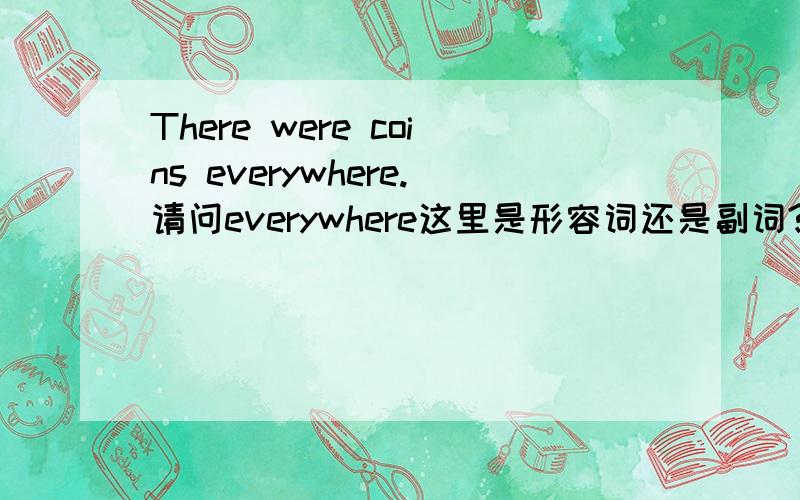 There were coins everywhere.请问everywhere这里是形容词还是副词?做什么成分?是修饰coin的呢？还是be的呢？