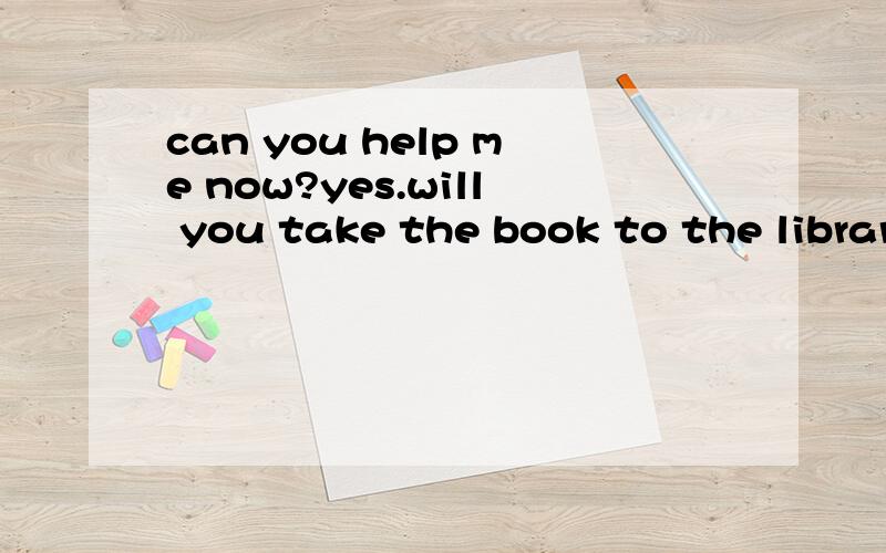 can you help me now?yes.will you take the book to the library?well,you can do it later.i really must go now,or i,ll be late for school.you have an exam this morning,do not you?maybeyou should ask your father for a ride.a.must i do it now?b.all right.