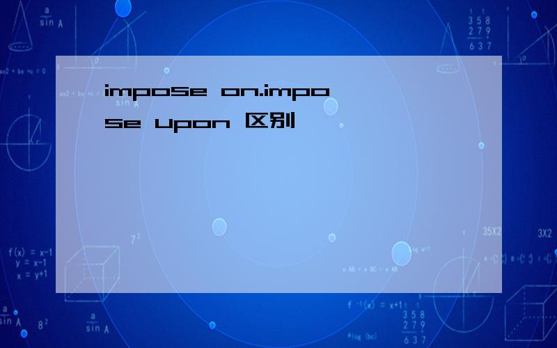 impose on.impose upon 区别