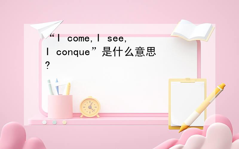 “I come,I see,I conque”是什么意思?