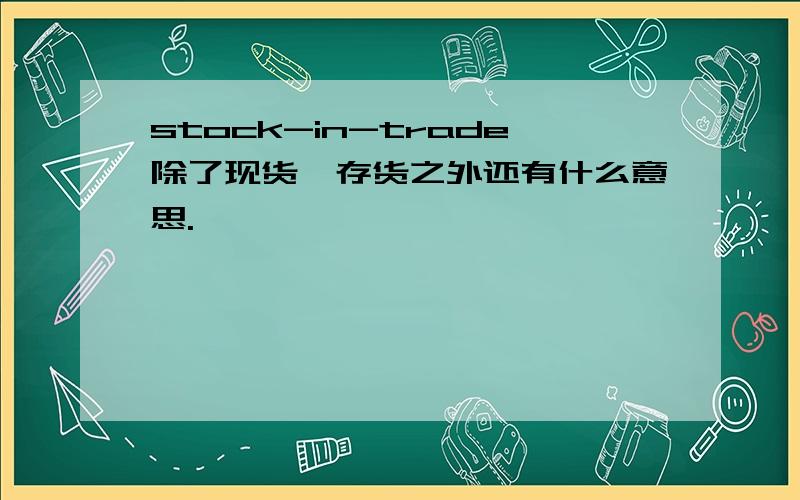 stock-in-trade除了现货,存货之外还有什么意思.