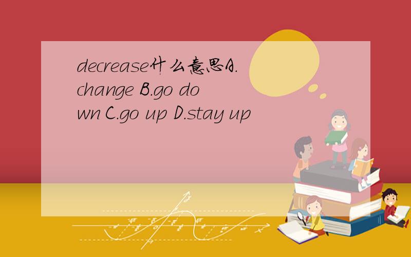 decrease什么意思A.change B.go down C.go up D.stay up