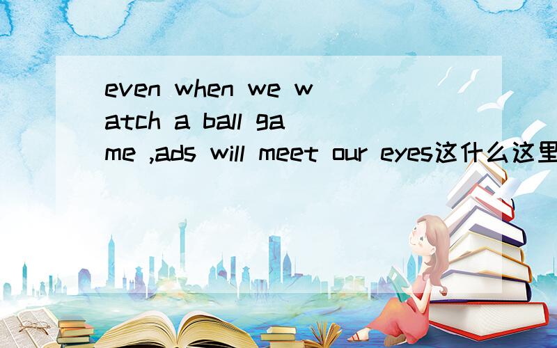 even when we watch a ball game ,ads will meet our eyes这什么这里用meet