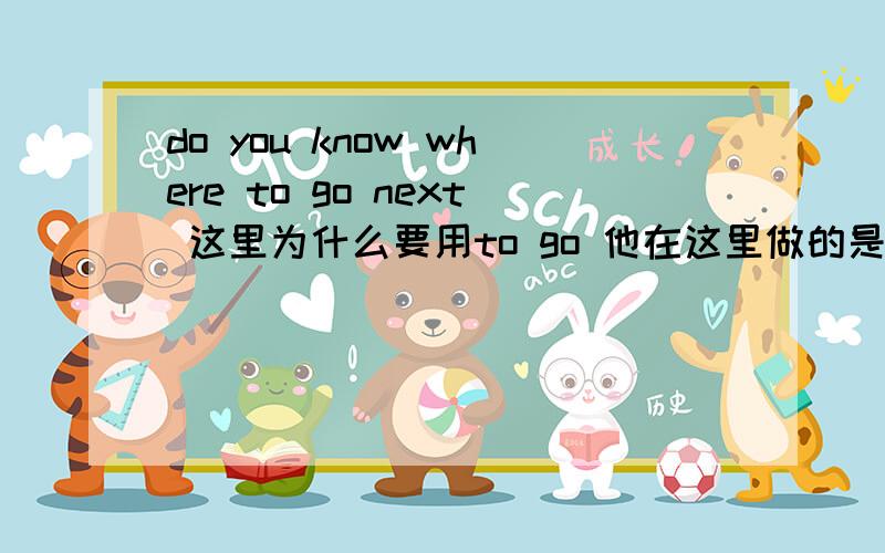 do you know where to go next 这里为什么要用to go 他在这里做的是 什么成分