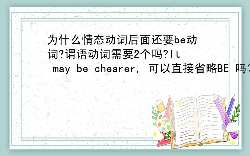 为什么情态动词后面还要be动词?谓语动词需要2个吗?It may be chearer, 可以直接省略BE 吗？