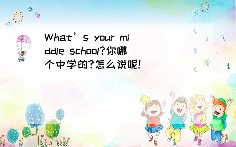 What’s your middle school?你哪个中学的?怎么说呢!