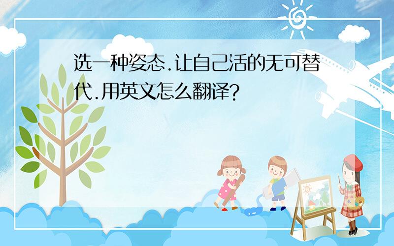 选一种姿态.让自己活的无可替代.用英文怎么翻译?