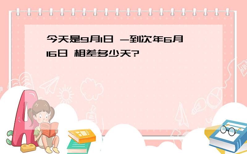 今天是9月1日 -到次年6月16日 相差多少天?