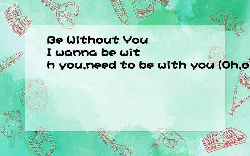 Be Without YouI wanna be with you,need to be with you (Oh,oh,oh,oh) gotta be with you (Oh,oh,oh,oh) Oooo (oh,oh,oh,oh) oooo Chemistry was crazy from the get-go Neither one of us knew why We didn't deal nothing overnight Cuz a love like this takes som