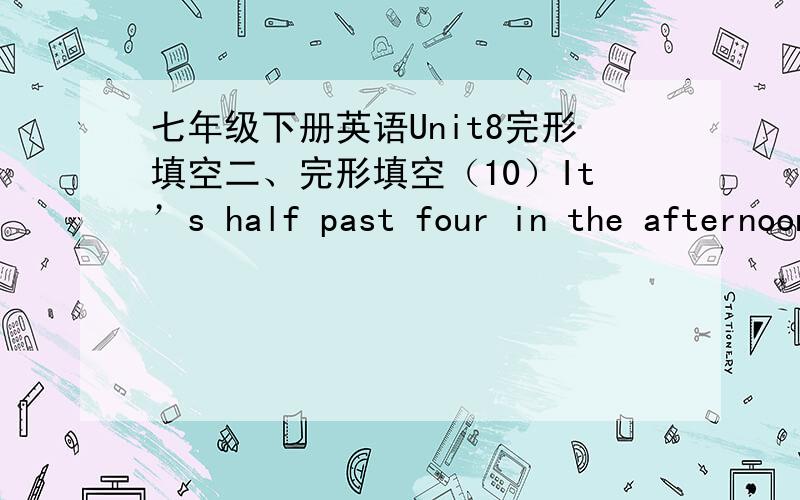 七年级下册英语Unit8完形填空二、完形填空（10）It’s half past four in the afternoon.36 is ready.There are many things 37 the table--- plates,bowls and glasses.We can 38 some meat,eggs and fish 39 the plates.There are some dumplings