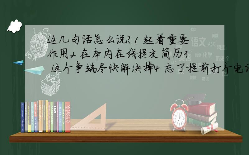 这几句话怎么说?1 起着重要作用2 在本内在线提交简历3 这个争端尽快解决掉4 忘了提前打个电话取消约会5 一想到周六的面试