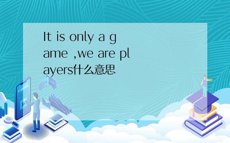 It is only a game ,we are players什么意思