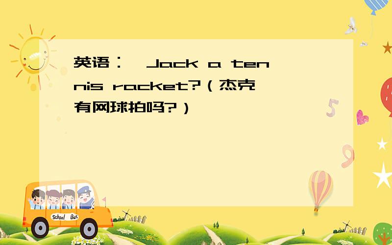 英语：—Jack a tennis racket?（杰克有网球拍吗?）