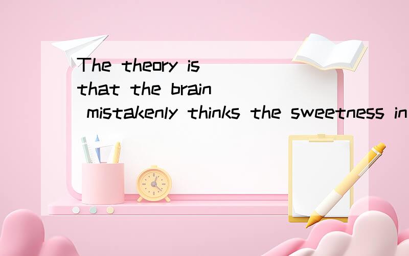 The theory is that the brain mistakenly thinks the sweetness in the drink means that calories are entering the body