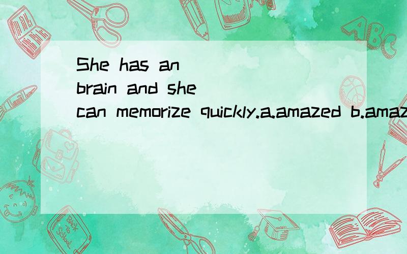 She has an __ brain and she can memorize quickly.a.amazed b.amaze c.amazing d.amusing 为什么