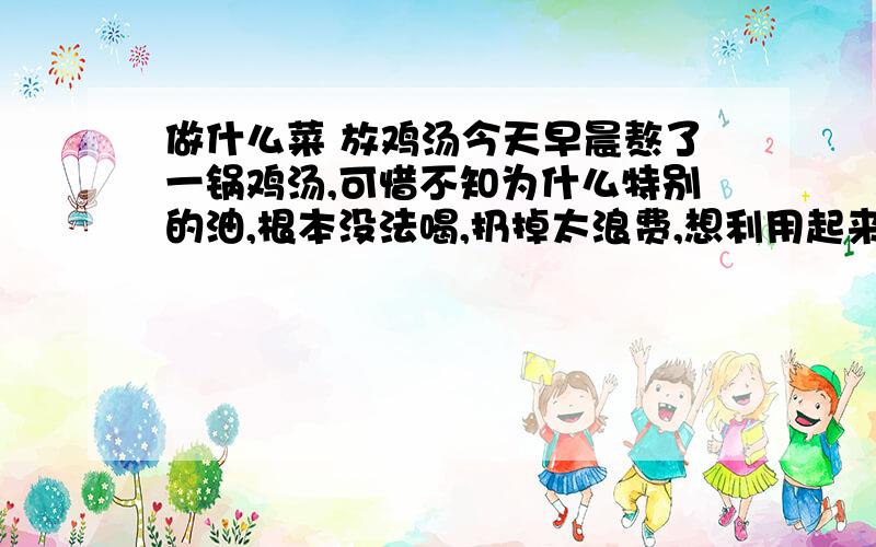 做什么菜 放鸡汤今天早晨熬了一锅鸡汤,可惜不知为什么特别的油,根本没法喝,扔掉太浪费,想利用起来,教教我用鸡汤怎样做菜