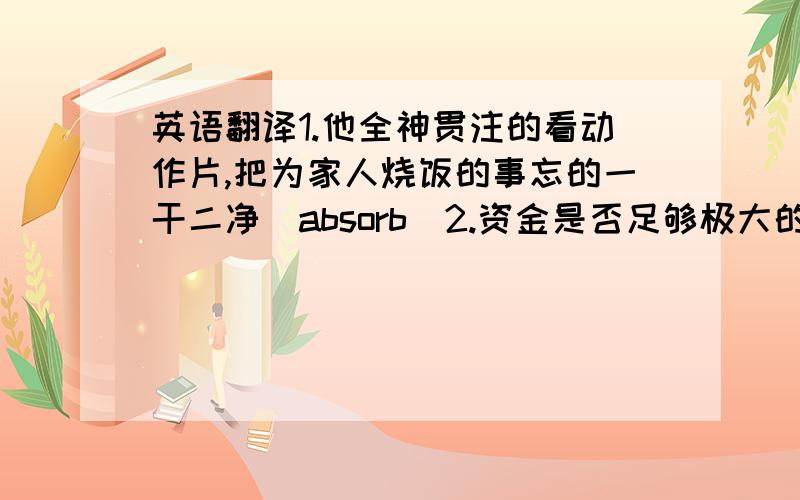 英语翻译1.他全神贯注的看动作片,把为家人烧饭的事忘的一干二净（absorb)2.资金是否足够极大的影响这项投资的成功（affect)3温室气体增加会使全球变热,从而对地球的气候和生态带来灾难性