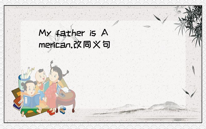 My father is American.改同义句