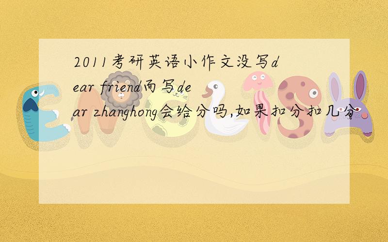 2011考研英语小作文没写dear friend而写dear zhanghong会给分吗,如果扣分扣几分