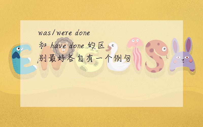 was/were done 和 have done 的区别最好各自有一个例句