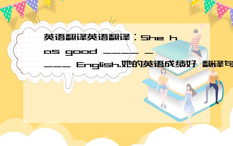 英语翻译英语翻译：She has good ____ ____ English.她的英语成绩好 翻译句子