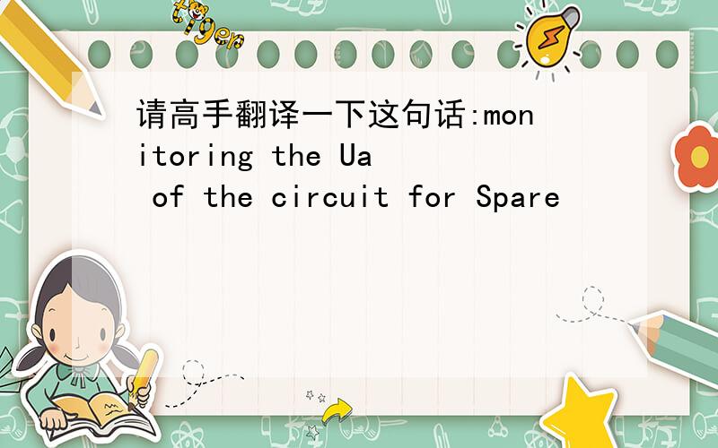 请高手翻译一下这句话:monitoring the Ua of the circuit for Spare