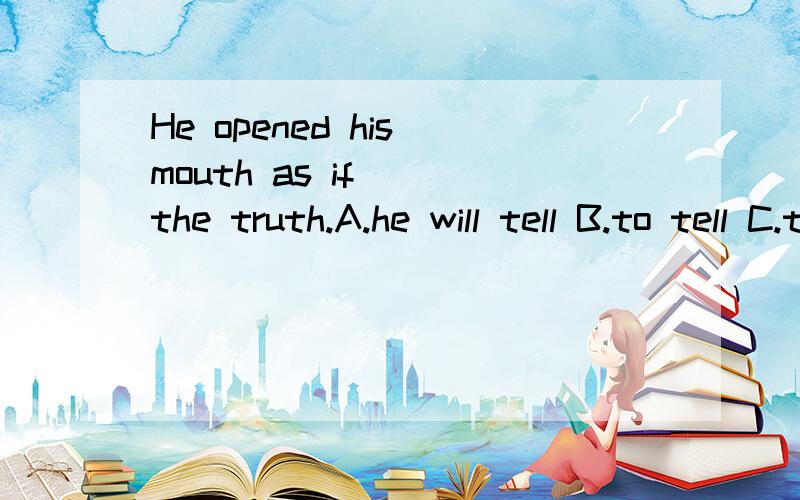 He opened his mouth as if___the truth.A.he will tell B.to tell C.telling D.he were to tell