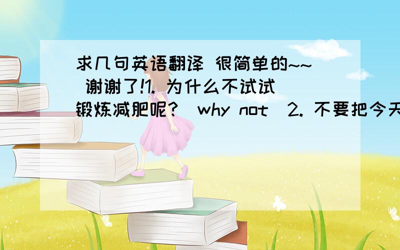 求几句英语翻译 很简单的~~ 谢谢了!1. 为什么不试试锻炼减肥呢?（why not）2. 不要把今天该干完的事推迟到明天.（put off）3. 什麽也不能阻止他去哪儿.（prevent）4. 离开阅览室之前务必将所有