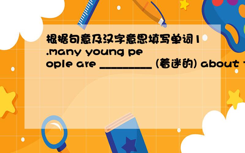 根据句意及汉字意思填写单词1.many young people are _________ (着迷的) about the noisy rock and roll 2.there are ______(较少的)apples in this basket .i want that one .3.mrs Green likes cooking ,and she wants a big _____(厨房)in her