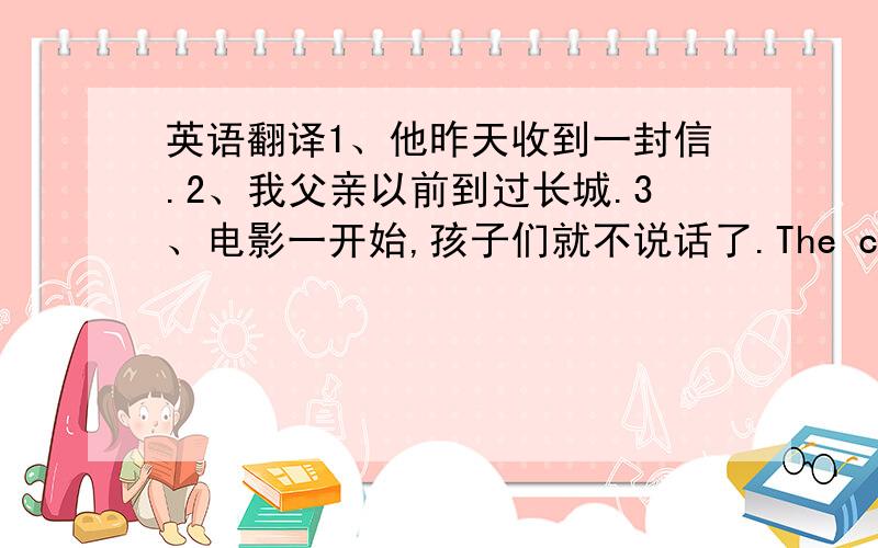 英语翻译1、他昨天收到一封信.2、我父亲以前到过长城.3、电影一开始,孩子们就不说话了.The children________ ________talking as soon as the film began4、上个月我太忙,没时间看电视.I was______busy_______watch