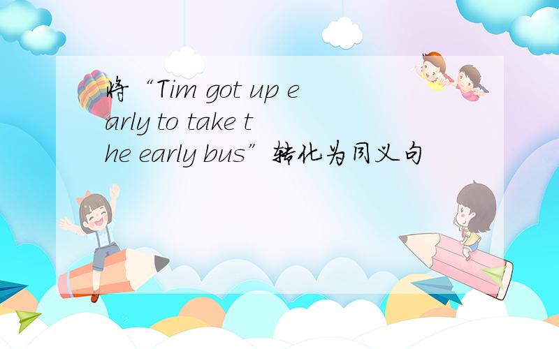 将“Tim got up early to take the early bus”转化为同义句