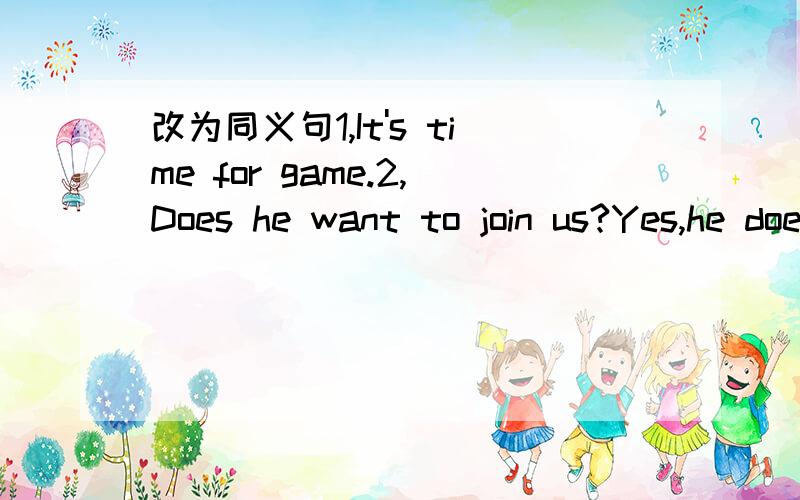 改为同义句1,It's time for game.2,Does he want to join us?Yes,he does