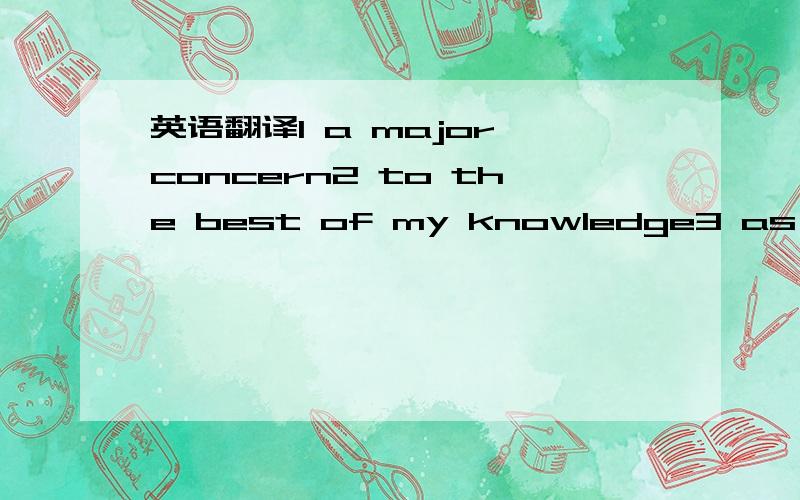 英语翻译1 a major concern2 to the best of my knowledge3 as far as I am concerned4 what i want to express here is that 5 it goes without saying that