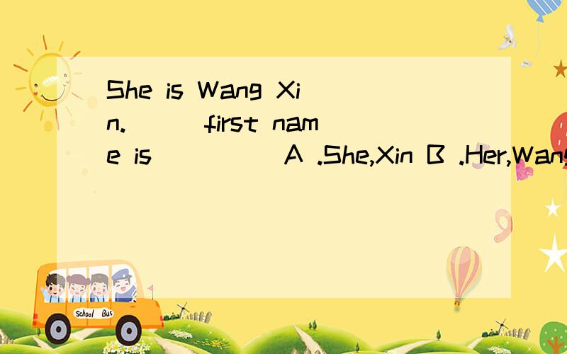 She is Wang Xin.___first name is ____ A .She,Xin B .Her,Wang C,Her,Xin D,She,Wang