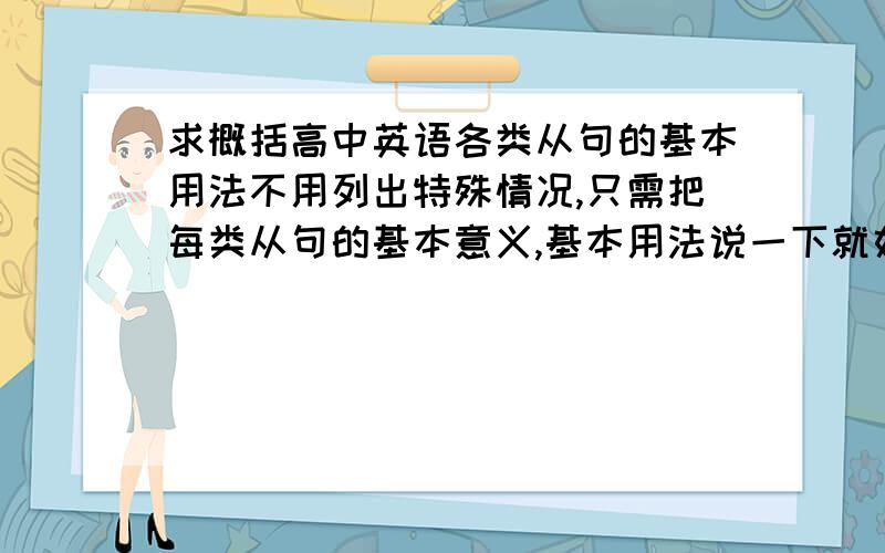 求概括高中英语各类从句的基本用法不用列出特殊情况,只需把每类从句的基本意义,基本用法说一下就好.以前都会的,现在一多都混乱了……十分感谢