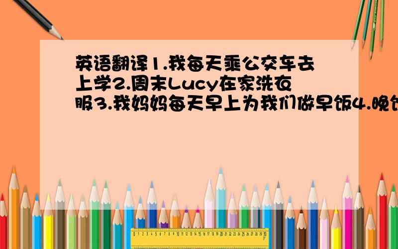 英语翻译1.我每天乘公交车去上学2.周末Lucy在家洗衣服3.我妈妈每天早上为我们做早饭4.晚饭后我将做作业5.晚上你通常几点钟睡觉下面的时间,还是要用英文,不能用数字2：15 9：05 4：30 7：53 3