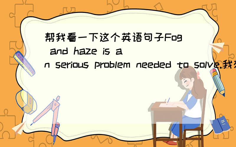 帮我看一下这个英语句子Fog and haze is an serious problem needed to solve.我想知道那个needed用的对不对或者Fog and haze is an serious problem which need to solve呢？to用不用加？