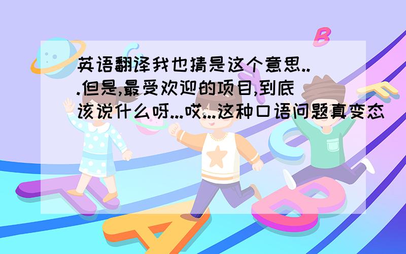 英语翻译我也猜是这个意思...但是,最受欢迎的项目,到底该说什么呀...哎...这种口语问题真变态