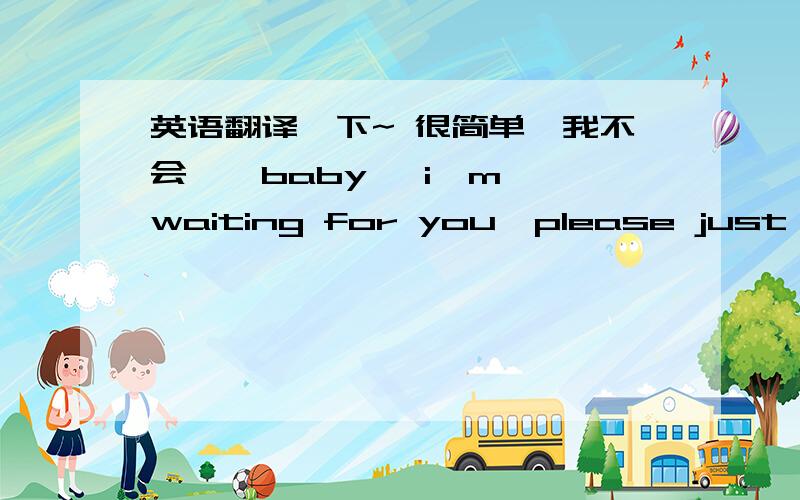 英语翻译一下~ 很简单,我不会``baby   i'm waiting for you  please just come back to me  i  love you