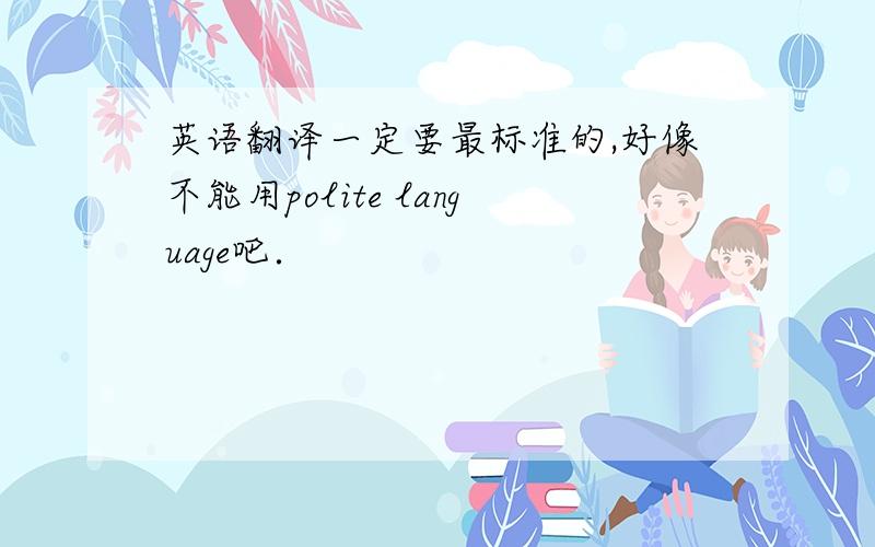 英语翻译一定要最标准的,好像不能用polite language吧．