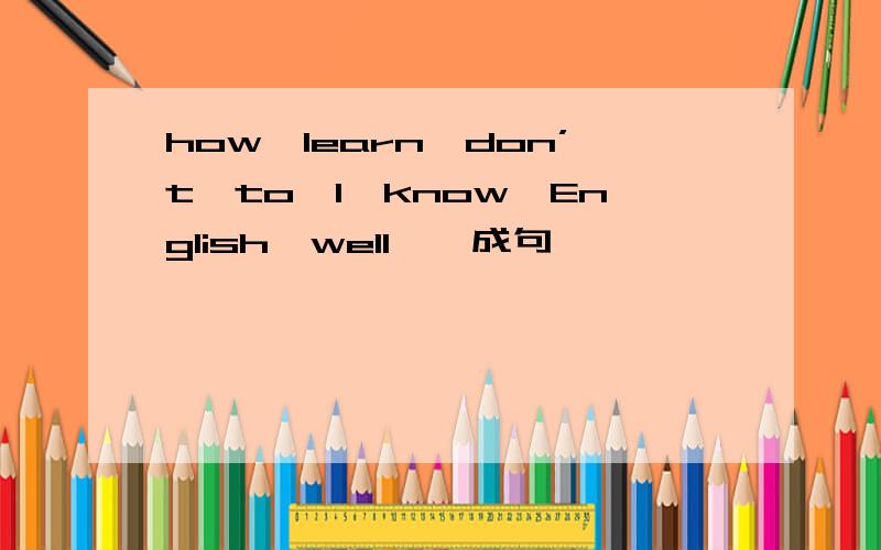 how,learn,don’t,to,I,know,English,well連詞成句