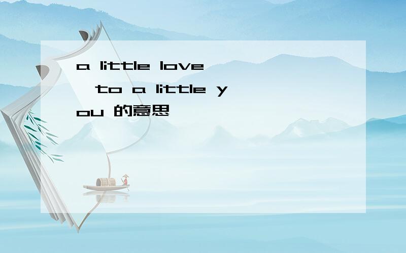 a little love ,to a little you 的意思