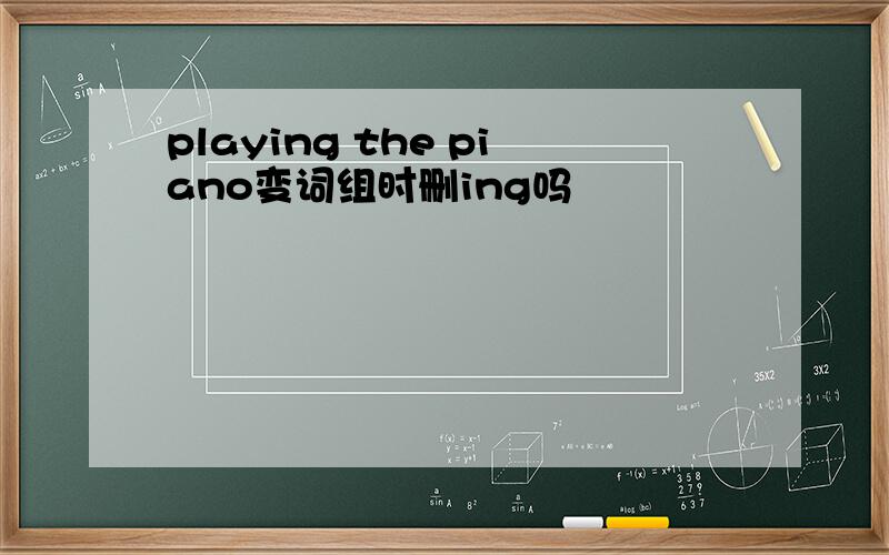 playing the piano变词组时删ing吗